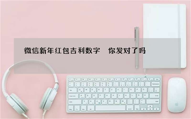 微信新年红包吉利数字 你发对了吗